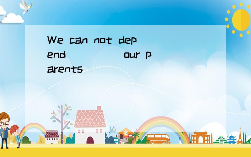 We can not depend ____ our parents