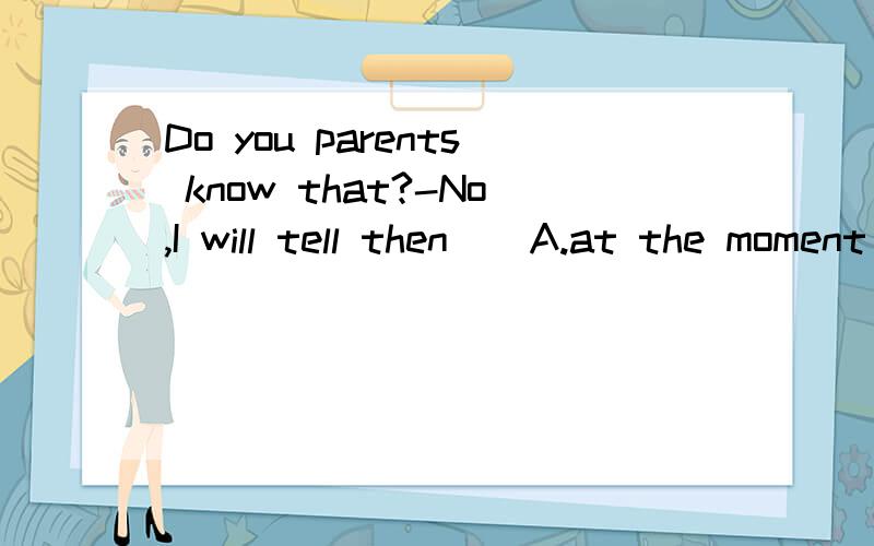 Do you parents know that?-No,I will tell then()A.at the moment B.just now C.right now D.just then