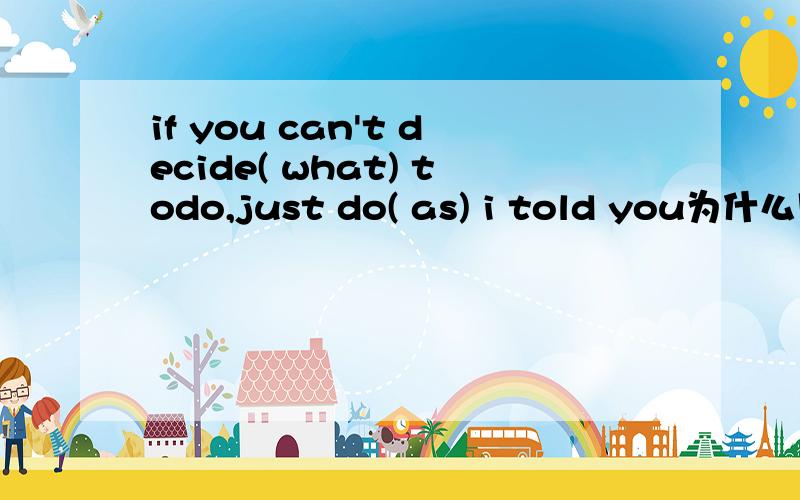 if you can't decide( what) todo,just do( as) i told you为什么用as?1,what,as 2,what ,that
