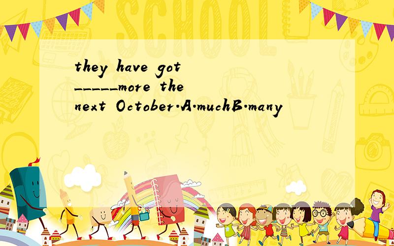 they have got _____more the next October.A.muchB.many