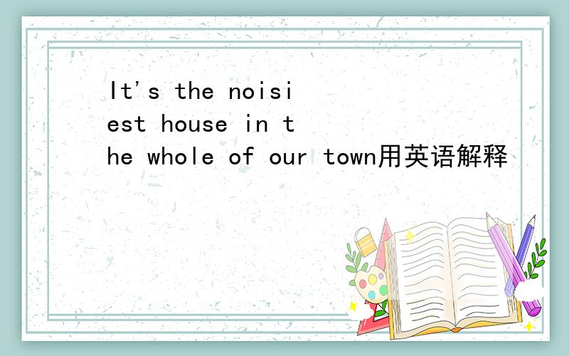 It's the noisiest house in the whole of our town用英语解释