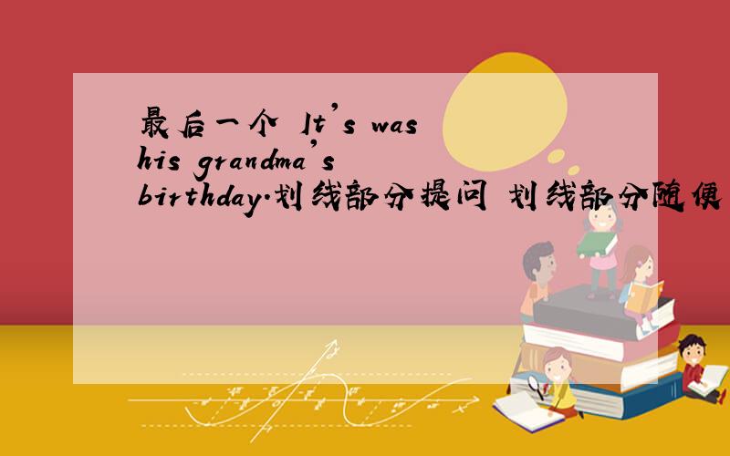 最后一个 It's was his grandma's birthday.划线部分提问 划线部分随便
