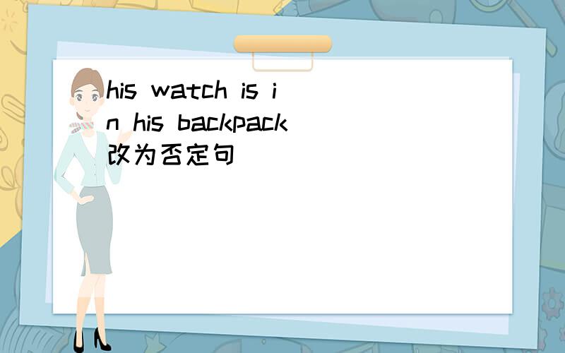 his watch is in his backpack改为否定句