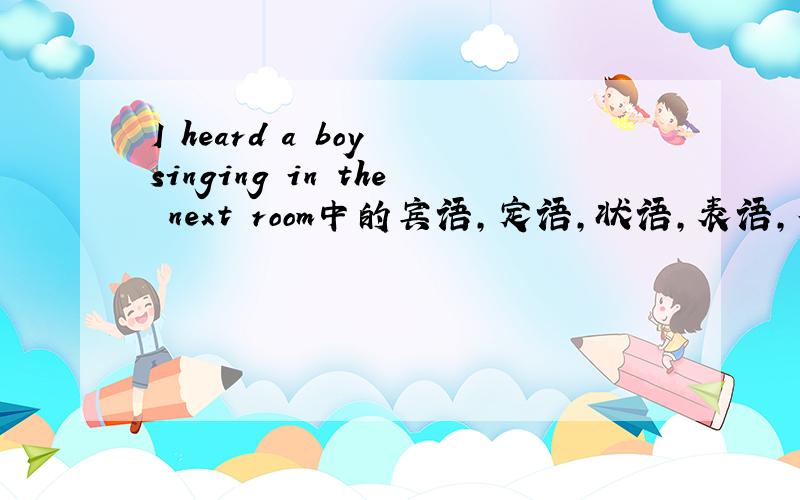 I heard a boy singing in the next room中的宾语,定语,状语,表语,补语分别是什么