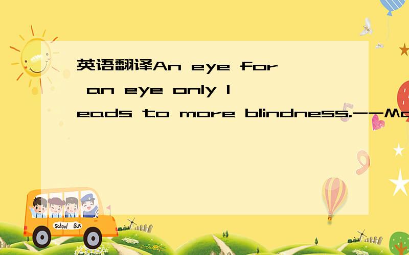 英语翻译An eye for an eye only leads to more blindness.--Marqaret Atwood