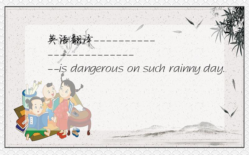 英语翻译--------------------------is dangerous on such rainny day.