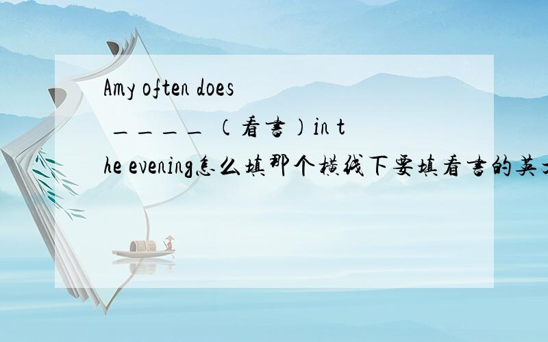 Amy often does ____ （看书）in the evening怎么填那个横线下要填看书的英文,该怎么填