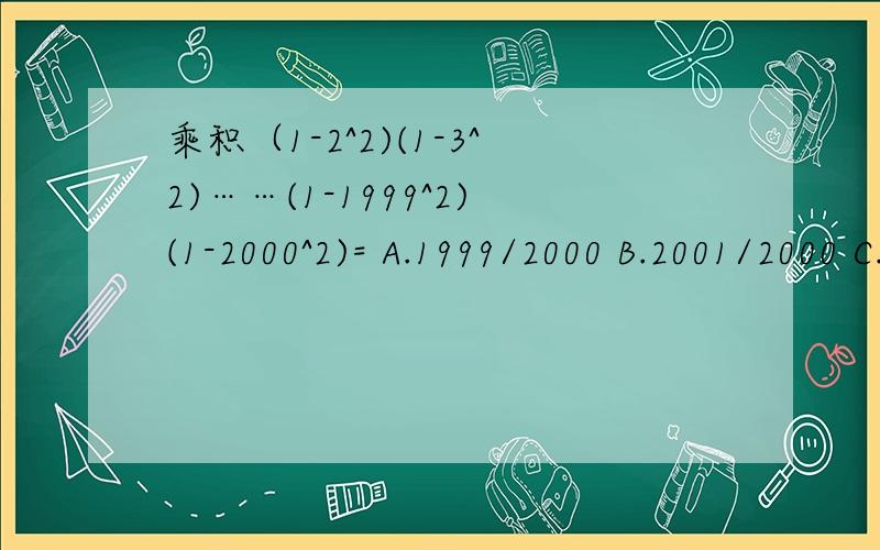 乘积（1-2^2)(1-3^2)……(1-1999^2)(1-2000^2)= A.1999/2000 B.2001/2000 C.1999/4000 D.2001/4000