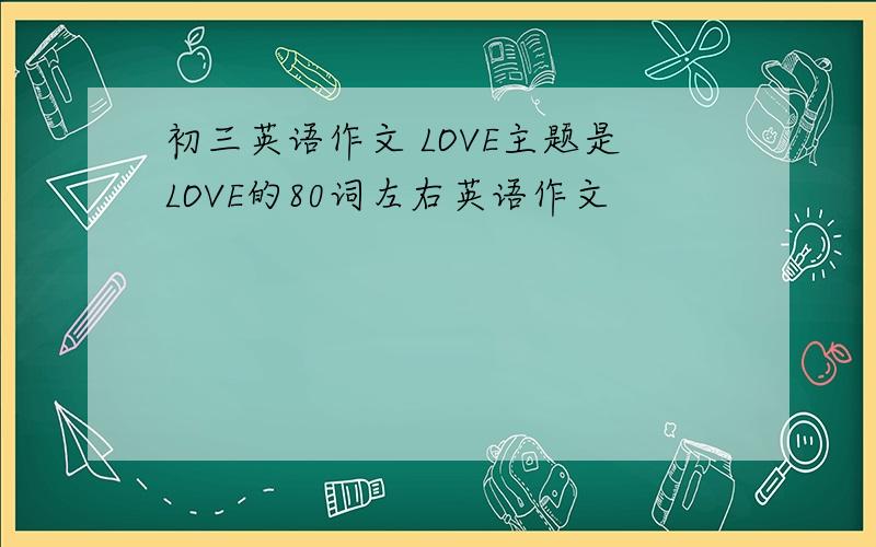 初三英语作文 LOVE主题是LOVE的80词左右英语作文