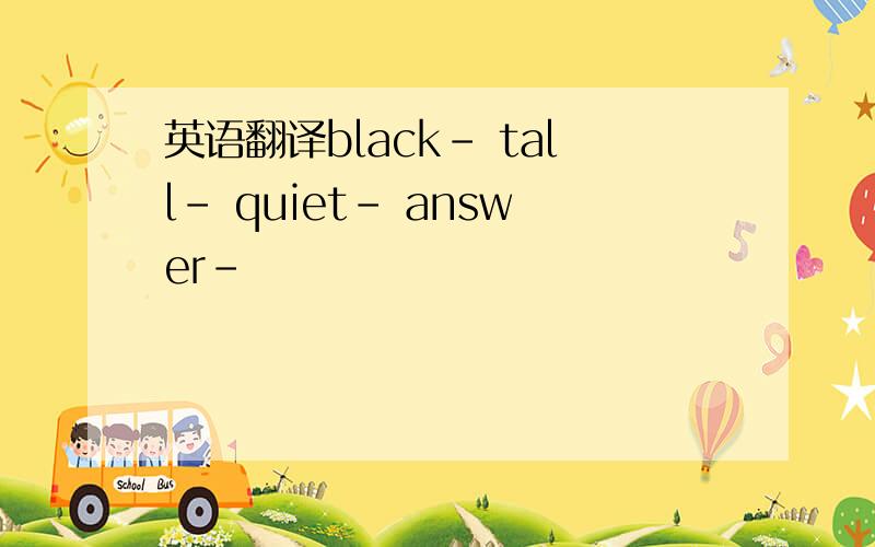 英语翻译black- tall- quiet- answer-