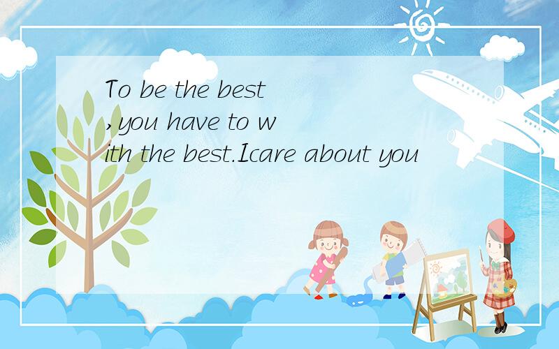 To be the best,you have to with the best.Icare about you