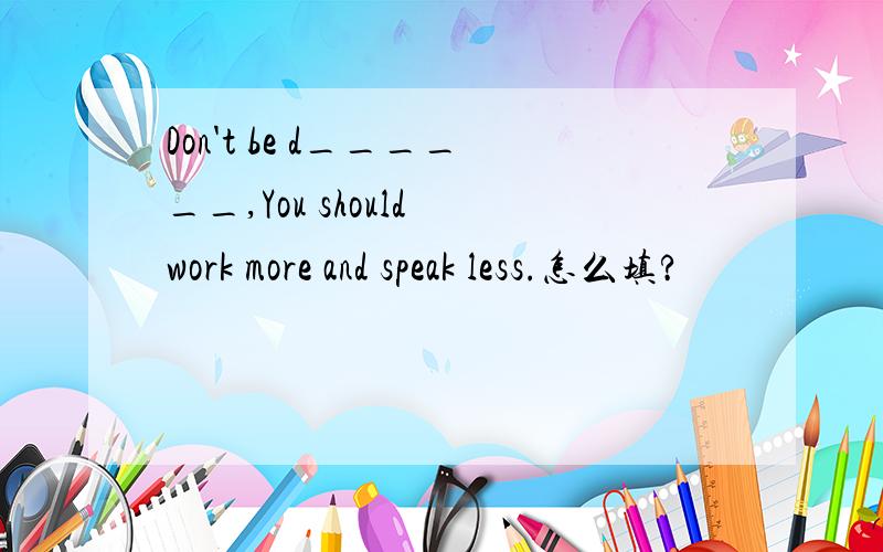 Don't be d______,You should work more and speak less.怎么填?