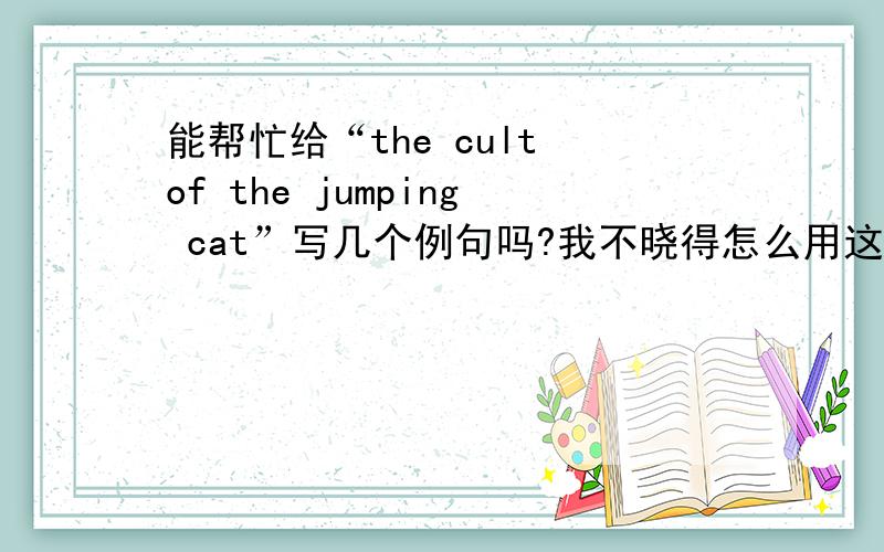 能帮忙给“the cult of the jumping cat”写几个例句吗?我不晓得怎么用这个短语啊,