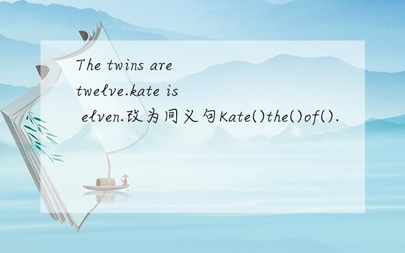 The twins are twelve.kate is elven.改为同义句Kate()the()of().