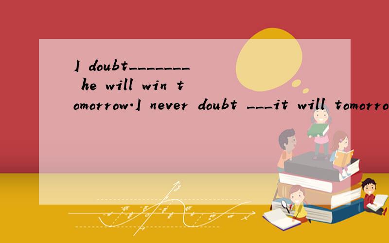 I doubt_______ he will win tomorrow.I never doubt ___it will tomorrow
