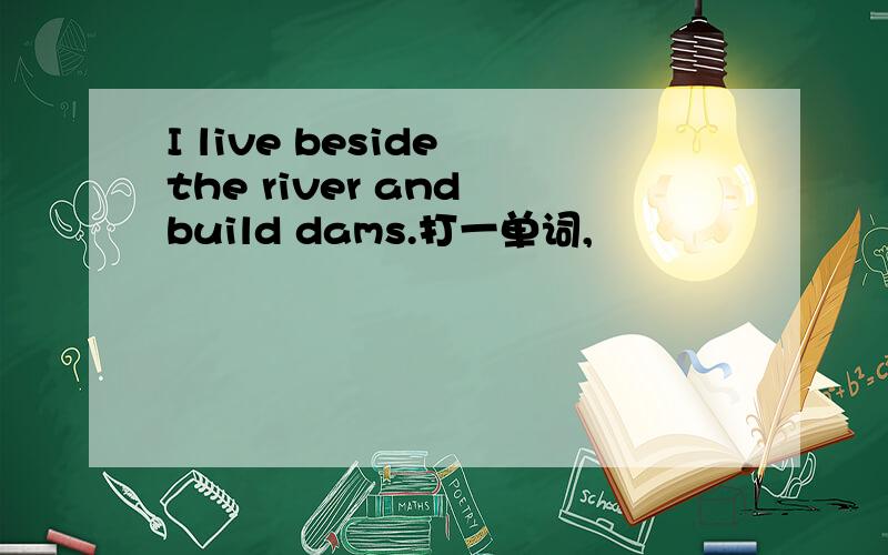 I live beside the river and build dams.打一单词,