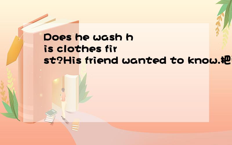 Does he wash his clothes first?His friend wanted to know.把两句连成一句.是只有特殊疑问词才可以后加主语+谓语吗?