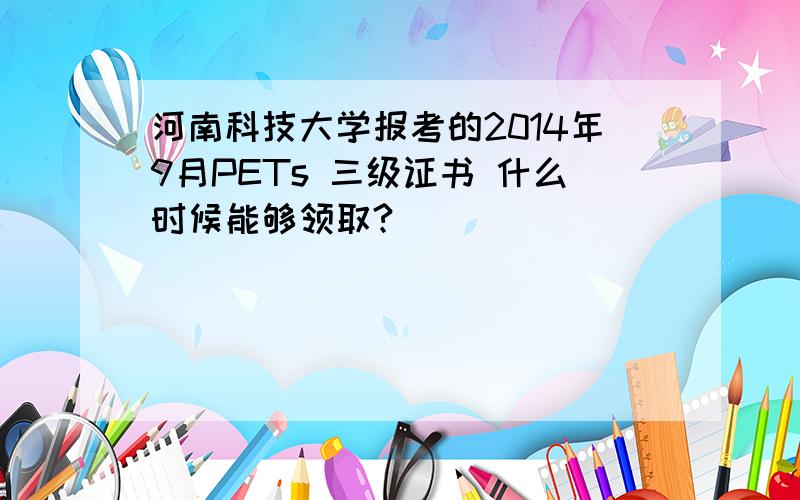 河南科技大学报考的2014年9月PETs 三级证书 什么时候能够领取?