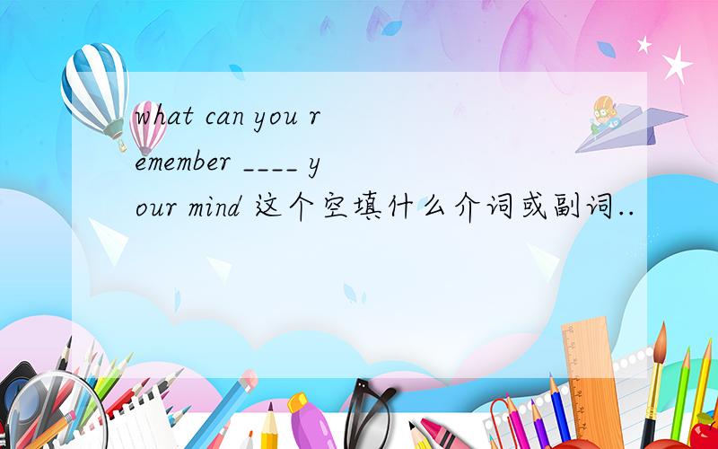 what can you remember ____ your mind 这个空填什么介词或副词..