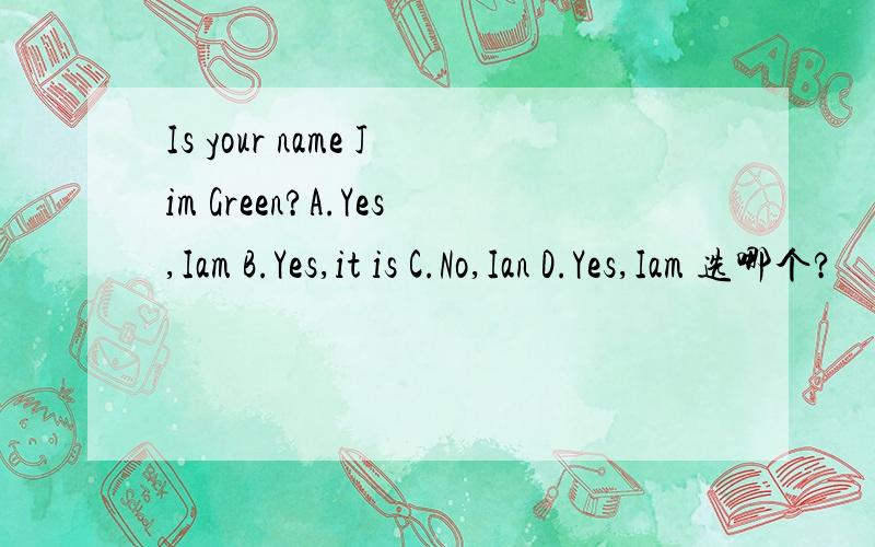 Is your name Jim Green?A.Yes,Iam B.Yes,it is C.No,Ian D.Yes,Iam 选哪个?