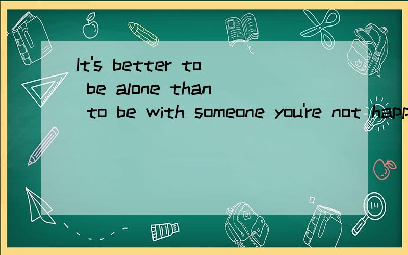 It's better to be alone than to be with someone you're not happy to be with.句型的用法?这个句子用的是什么固定句型?