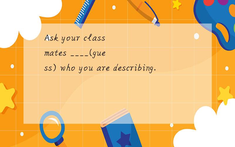 Ask your classmates ____(guess) who you are describing.