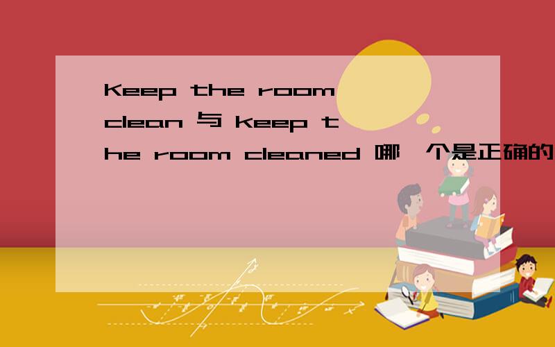 Keep the room clean 与 keep the room cleaned 哪一个是正确的,为什么?