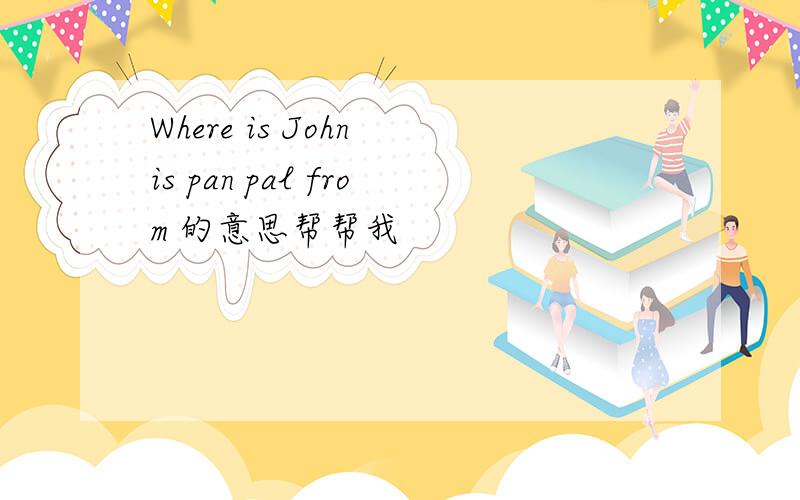 Where is John is pan pal from 的意思帮帮我