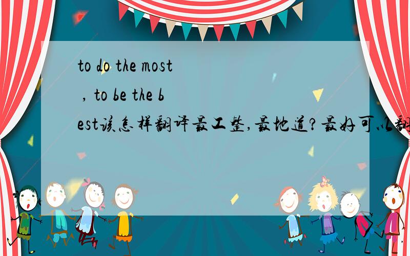 to do the most , to be the best该怎样翻译最工整,最地道?最好可以翻译的对仗工整,地道点,不要直译!