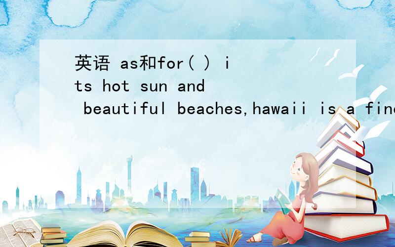 英语 as和for( ) its hot sun and beautiful beaches,hawaii is a fine place to live in or to visit.A as B with C from D for请问选什么啊,我用的是with,那as 和for 也通的啊.然后是怎么排除的也说一下吧