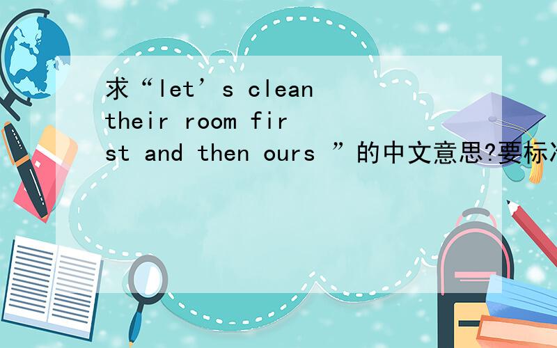 求“let’s clean their room first and then ours ”的中文意思?要标准答案噢.