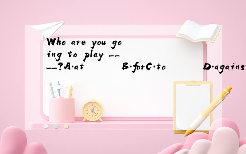 Who are you going to play ____?A.at       B.forC.to       D.against