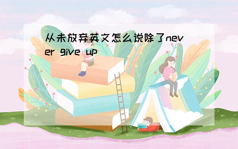 从未放弃英文怎么说除了never give up