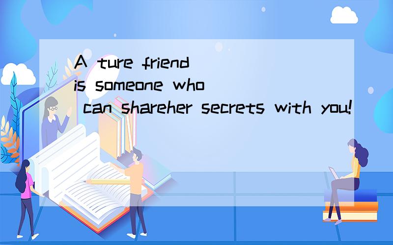 A ture friend is someone who can shareher secrets with you!