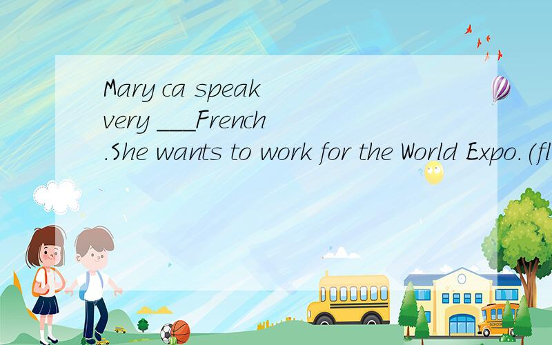 Mary ca speak very ___French.She wants to work for the World Expo.(fluent)空格中填形容词还是副词?