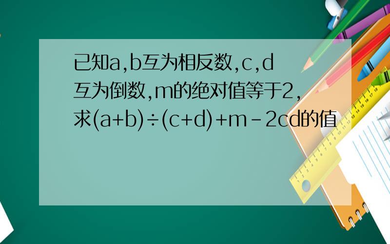 已知a,b互为相反数,c,d互为倒数,m的绝对值等于2,求(a+b)÷(c+d)+m-2cd的值