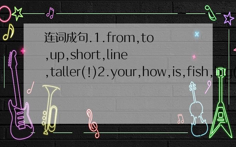 连词成句.1.from,to,up,short,line,taller(!)2.your,how,is,fish,big(?)