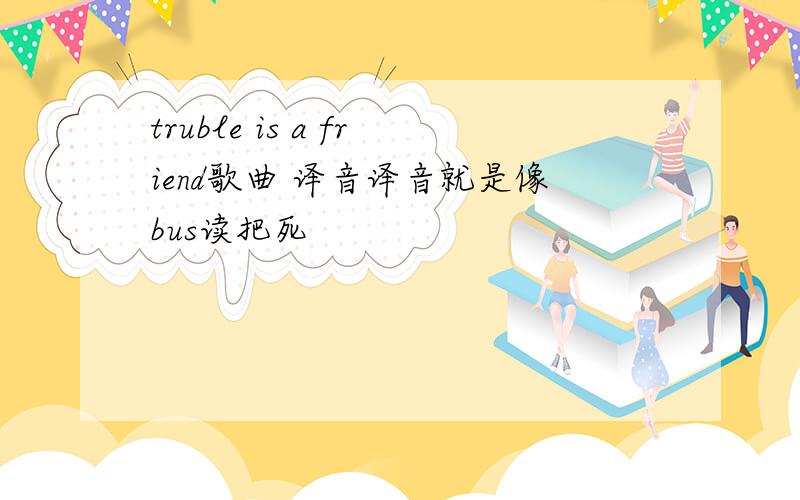 truble is a friend歌曲 译音译音就是像bus读把死