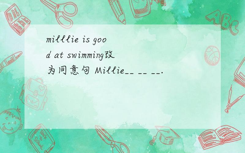 milllie is good at swimming改为同意句 Millie__ __ __.