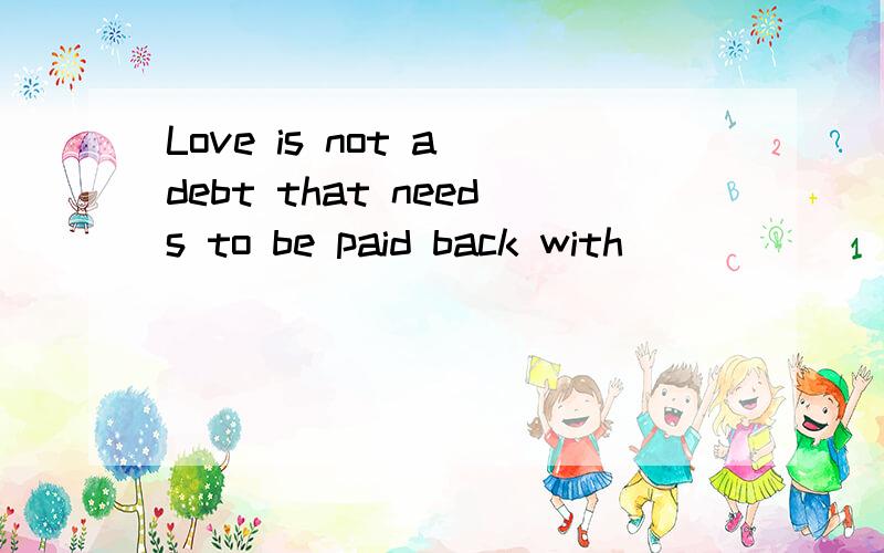 Love is not a debt that needs to be paid back with