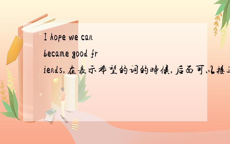 I hope we can became good friends,在表示希望的词的时候,后面可以接过去式吗?
