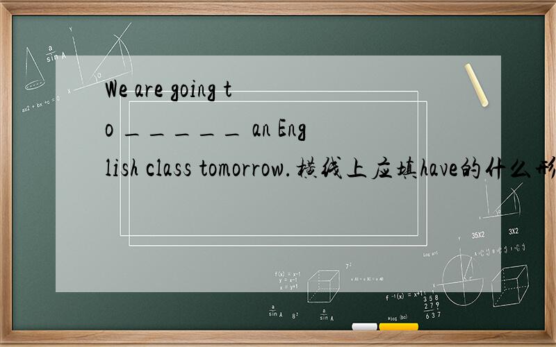 We are going to _____ an English class tomorrow.横线上应填have的什么形式?