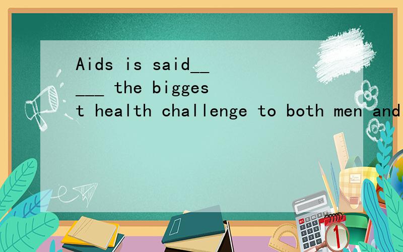 Aids is said_____ the biggest health challenge to both men and women over the past few years.A.that it is B.to be C.that it has been D.to have been 选C还是选D啊?时间又是过去..选D
