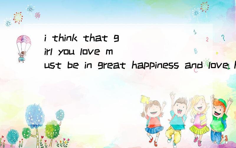 i think that girl you love must be in great happiness and love her love all wish you happy 译成中文