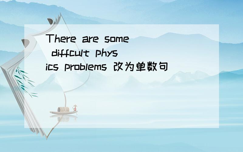 There are some diffcult physics problems 改为单数句