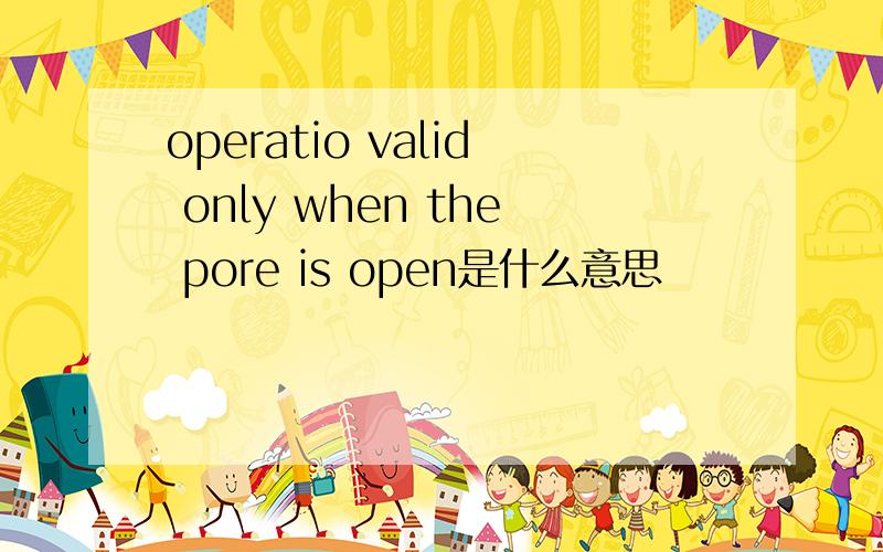 operatio valid only when the pore is open是什么意思