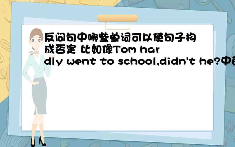 反问句中哪些单词可以使句子构成否定 比如像Tom hardly went to school,didn't he?中的hardly一样的单词