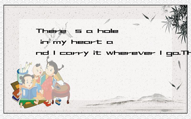 There's a hole in my heart and I carry it wherever I go.There's a hole in my heart in the shape of of you..嘿嘿我都没看见后面的没显示出来