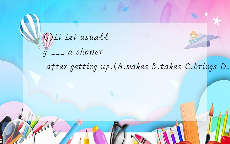 ①Li Lei usually ___ a shower after getting up.(A.makes B.takes C.brings D.starts