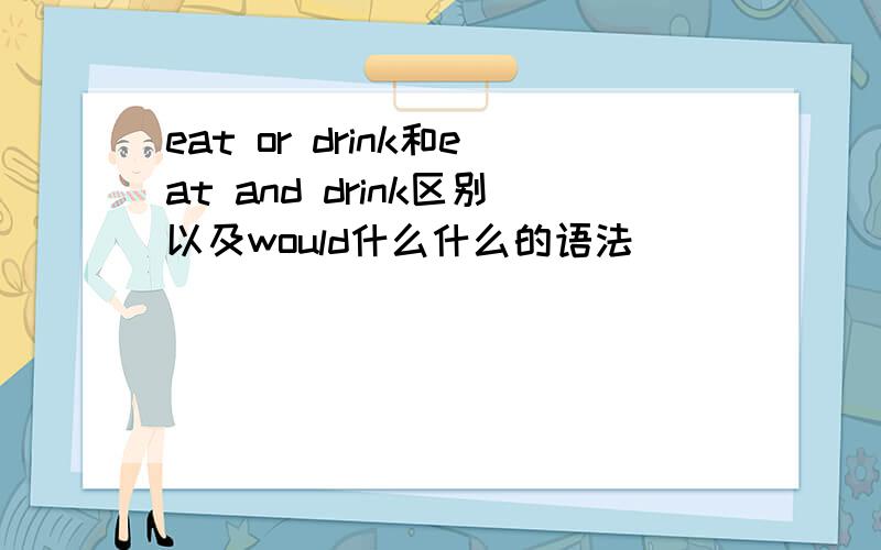 eat or drink和eat and drink区别以及would什么什么的语法